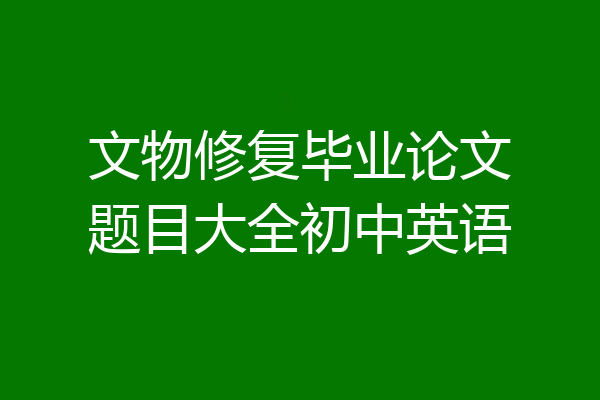 文物修复毕业论文题目大全初中英语