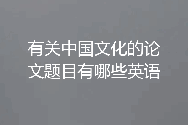 有关中国文化的论文题目有哪些英语