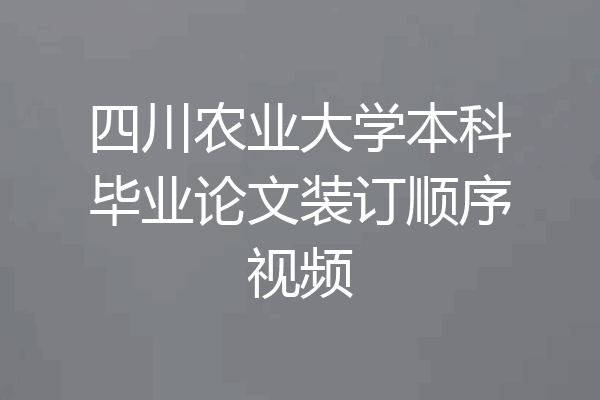 四川农业大学本科毕业论文装订顺序视频