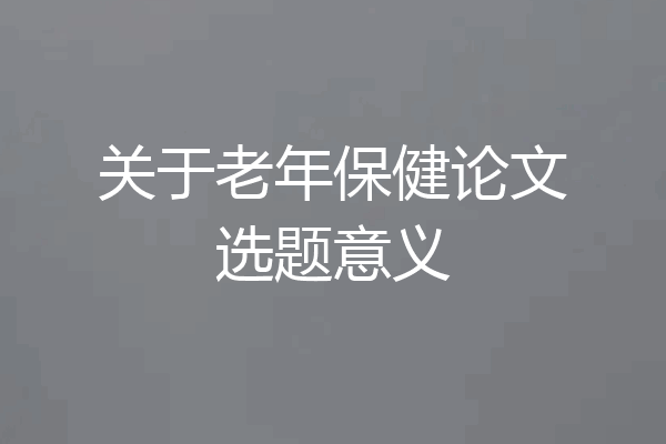 关于老年保健论文选题意义
