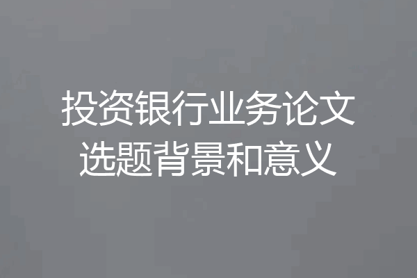 投资银行业务论文选题背景和意义