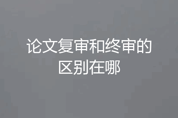 论文复审和终审的区别在哪