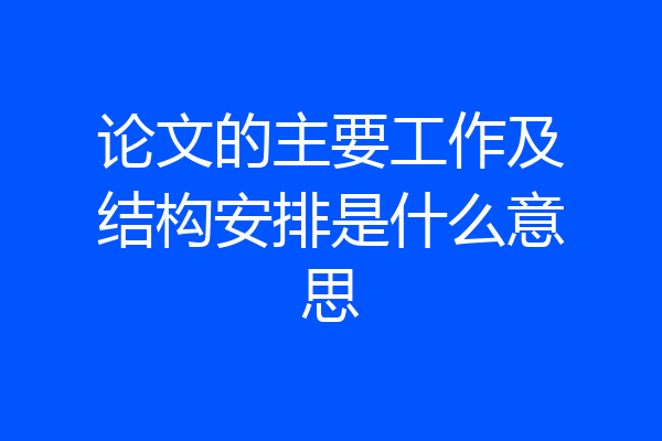 论文的主要工作及结构安排是什么意思