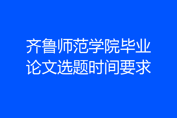 齐鲁师范学院毕业论文选题时间要求