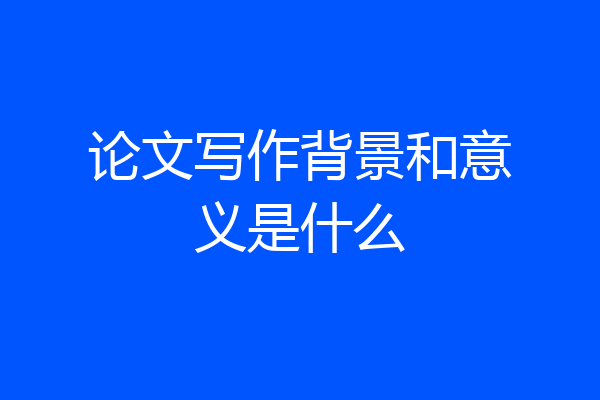 论文写作背景和意义是什么