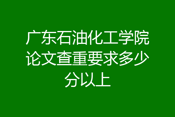 广东石油化工学院论文查重要求多少分以上
