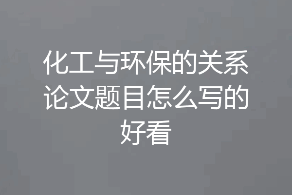 化工与环保的关系论文题目怎么写的好看