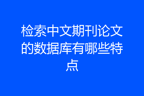 检索中文期刊论文的数据库有哪些特点