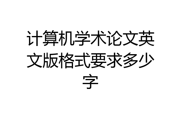 计算机学术论文英文版格式要求多少字