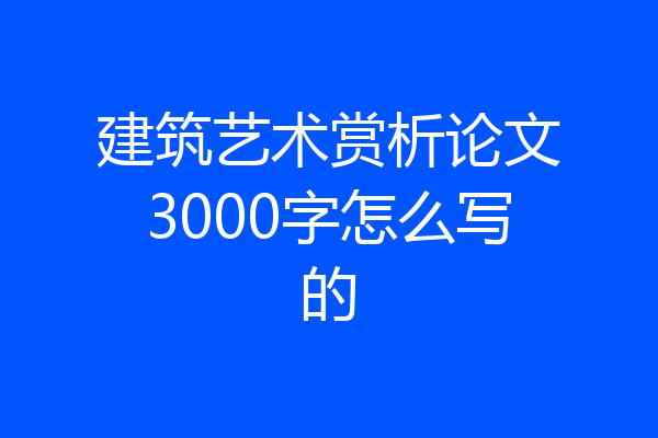 建筑艺术赏析论文3000字怎么写的