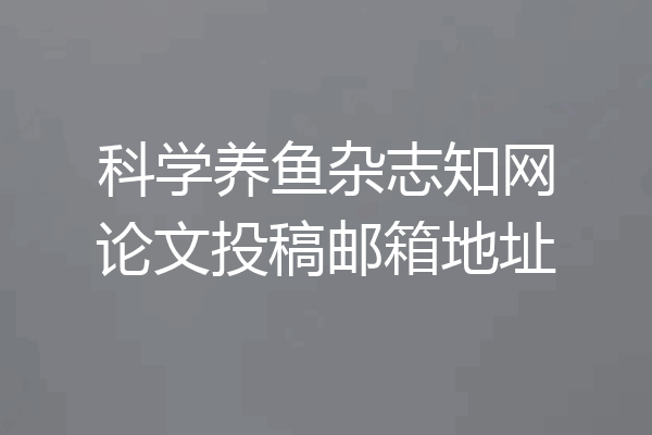 科学养鱼杂志知网论文投稿邮箱地址