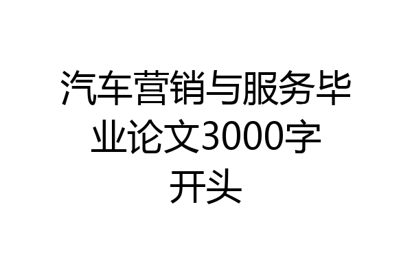 汽车营销与服务毕业论文3000字开头