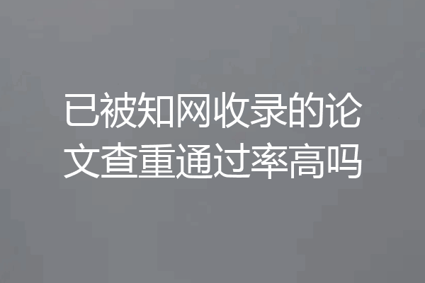 已被知网收录的论文查重通过率高吗