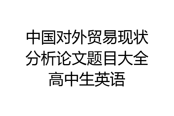 中国对外贸易现状分析论文题目大全高中生英语
