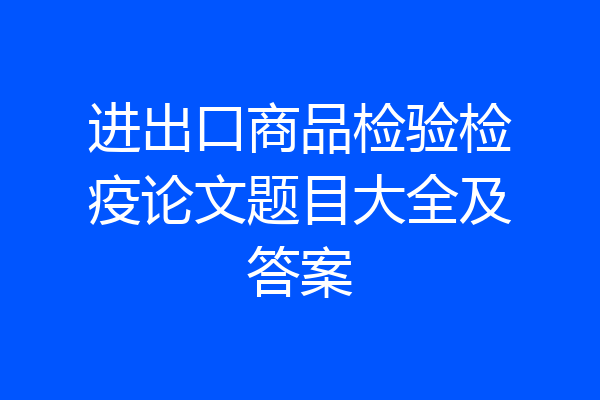 进出口商品检验检疫论文题目大全及答案