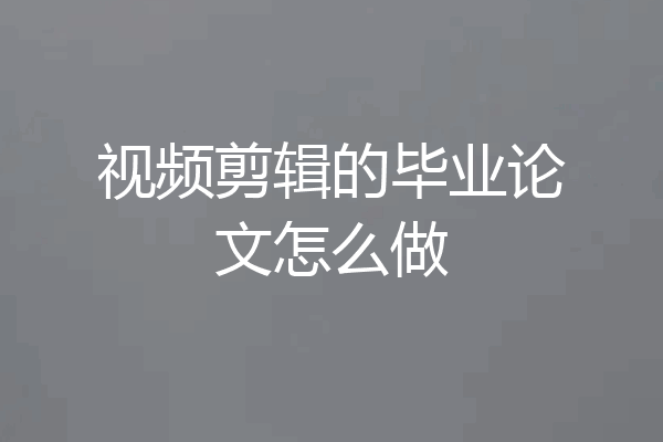 视频剪辑的毕业论文怎么做