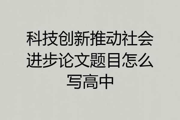 科技创新推动社会进步论文题目怎么写高中