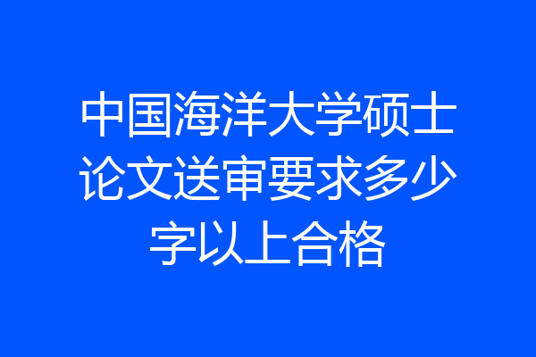 中国海洋大学硕士论文送审要求多少字以上合格