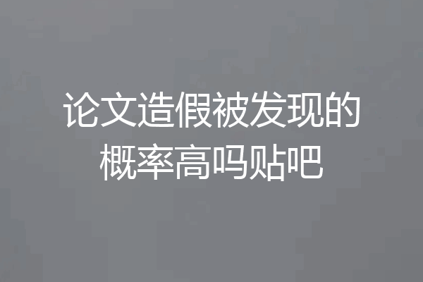 论文造假被发现的概率高吗贴吧