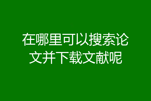 在哪里可以搜索论文并下载文献呢