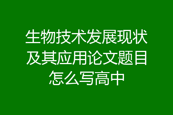 生物技术发展现状及其应用论文题目怎么写高中