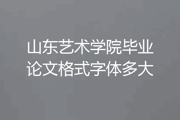 山东艺术学院毕业论文格式字体多大