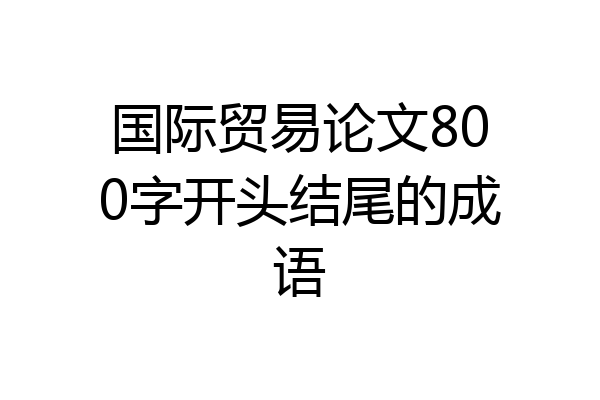 国际贸易论文800字开头结尾的成语