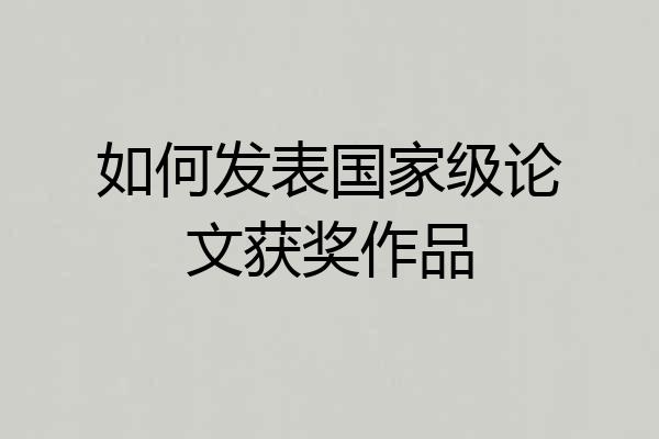 如何发表国家级论文获奖作品