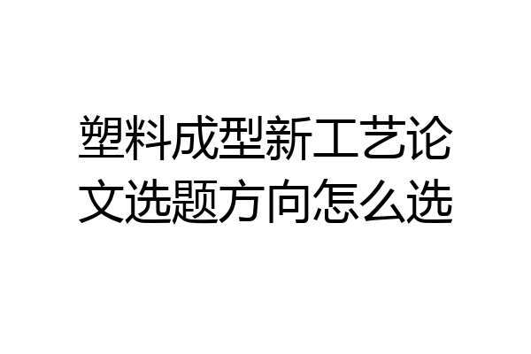 塑料成型新工艺论文选题方向怎么选
