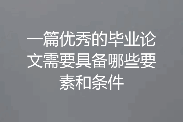 一篇优秀的毕业论文需要具备哪些要素和条件