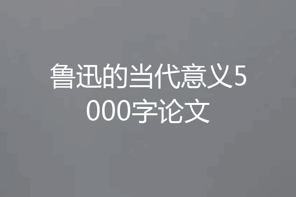 鲁迅的当代意义5000字论文