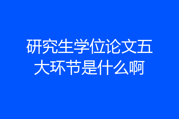 研究生学位论文五大环节是什么啊