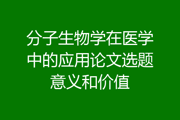 分子生物学在医学中的应用论文选题意义和价值