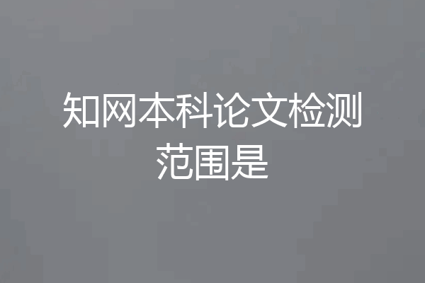 知网本科论文检测范围是