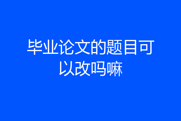 毕业论文的题目可以改吗嘛