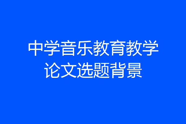 中学音乐教育教学论文选题背景