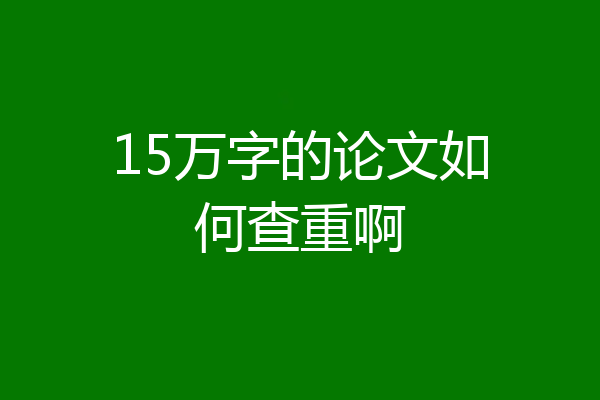15万字的论文如何查重啊