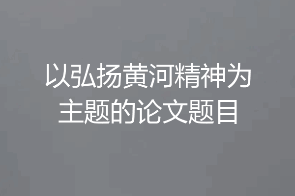以弘扬黄河精神为主题的论文题目