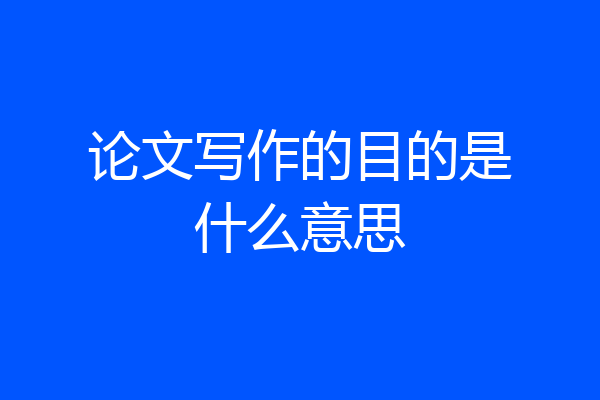 论文写作的目的是什么意思