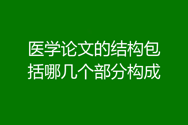 医学论文的结构包括哪几个部分构成
