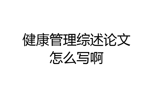 健康管理综述论文怎么写啊