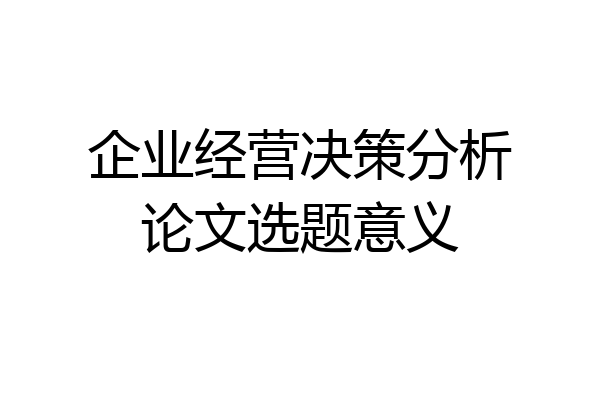企业经营决策分析论文选题意义