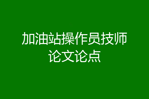 加油站操作员技师论文论点