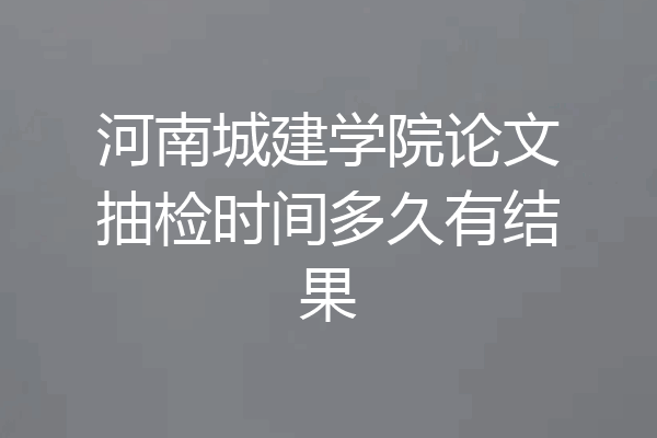 河南城建学院论文抽检时间多久有结果