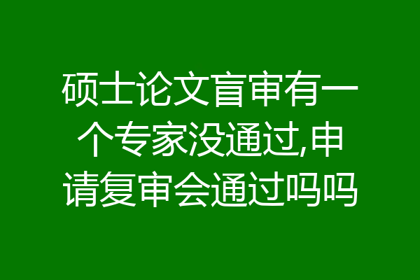 硕士论文盲审有一个专家没通过,申请复审会通过吗吗
