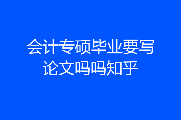 会计专硕毕业要写论文吗吗知乎