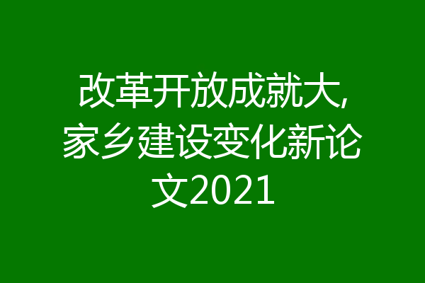 改革开放成就大,家乡建设变化新论文2021