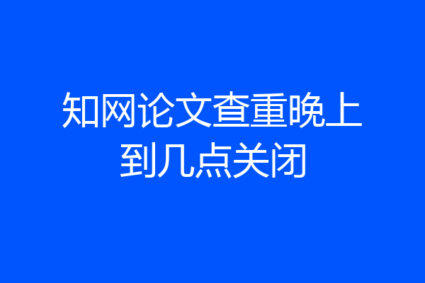 知网论文查重晚上到几点关闭