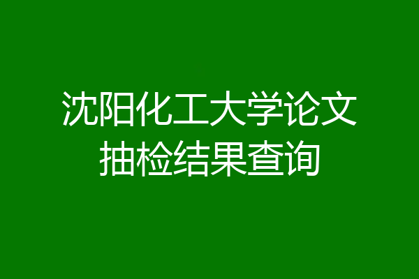 沈阳化工大学论文抽检结果查询
