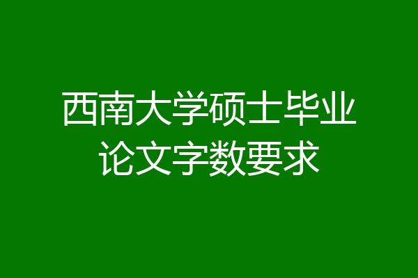西南大学硕士毕业论文字数要求